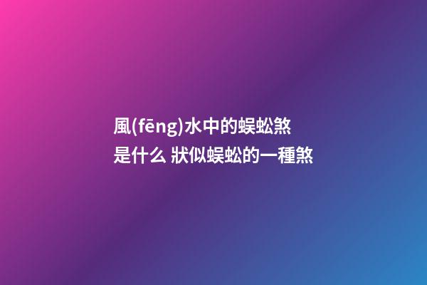 風(fēng)水中的蜈蚣煞是什么 狀似蜈蚣的一種煞